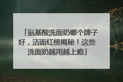 氨基酸洗面奶哪个牌子好，洁面红榜揭秘！这些洗面奶越用越上瘾